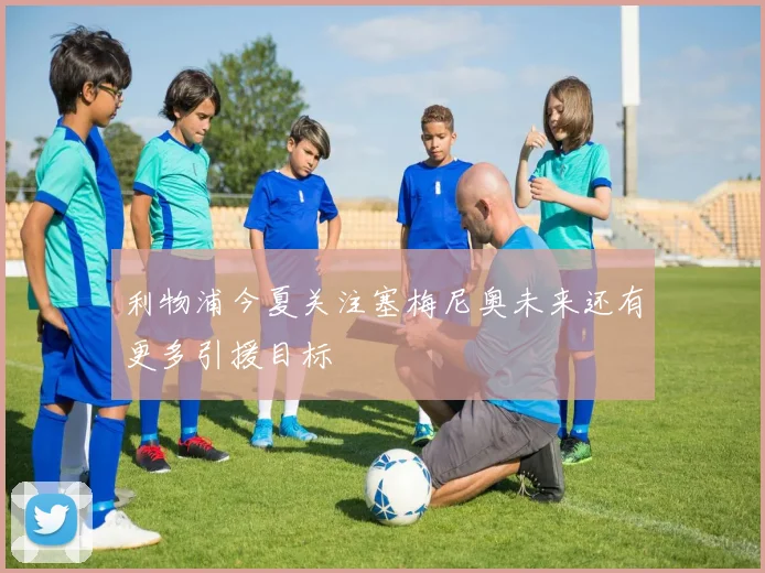 利物浦今夏关注塞梅尼奥未来还有更多引援目标