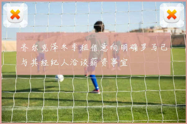 齐尔克泽冬季租借意向明确罗马已与其经纪人洽谈薪资事宜