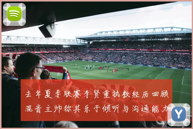 去年夏季联赛李贤重执教经历回顾混音主帅称其乐于倾听与沟通能力强