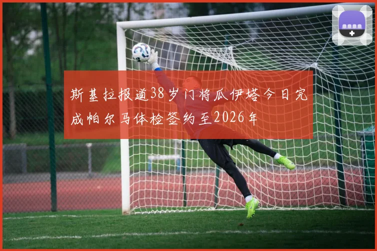 斯基拉报道38岁门将瓜伊塔今日完成帕尔马体检签约至2026年