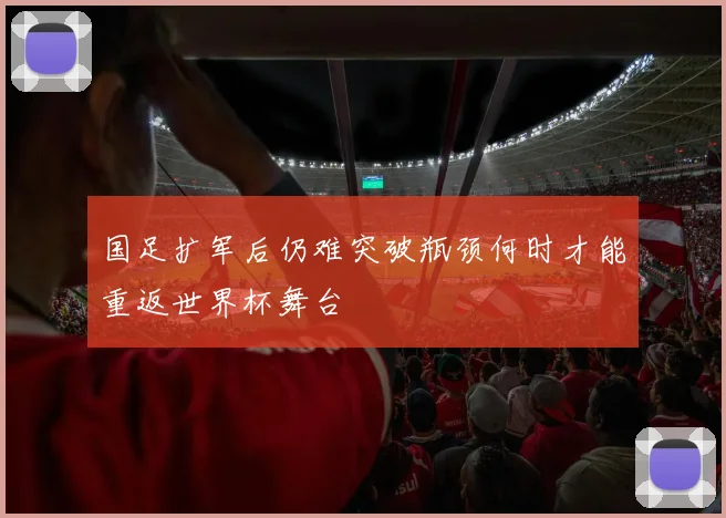 国足扩军后仍难突破瓶颈何时才能重返世界杯舞台
