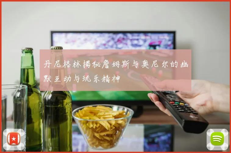 丹尼格林揭秘詹姆斯与奥尼尔的幽默互动与玩乐精神