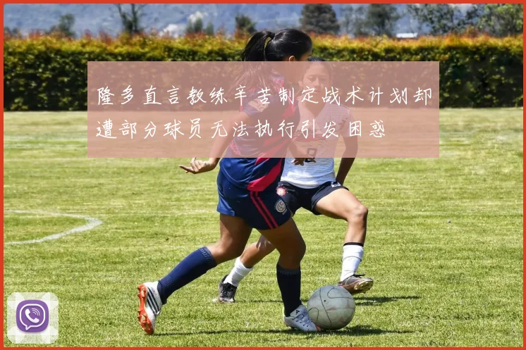 隆多直言教练辛苦制定战术计划却遭部分球员无法执行引发困惑