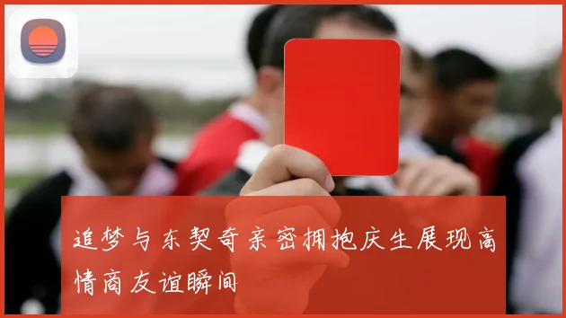 追梦与东契奇亲密拥抱庆生展现高情商友谊瞬间