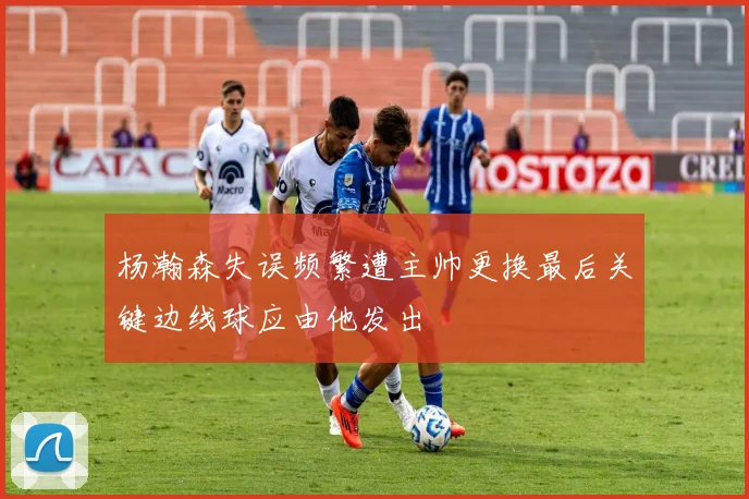 杨瀚森失误频繁遭主帅更换最后关键边线球应由他发出