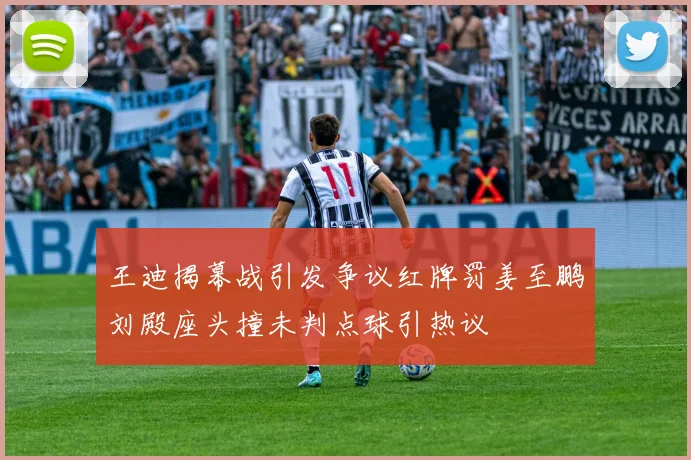 王迪揭幕战引发争议红牌罚姜至鹏刘殿座头撞未判点球引热议