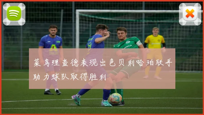 菜鸟理查德表现出色贝利哈珀联手助力球队取得胜利