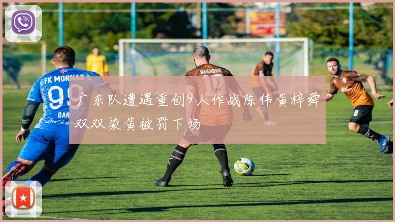 广东队遭遇重创9人作战陈伟黄梓舜双双染黄被罚下场
