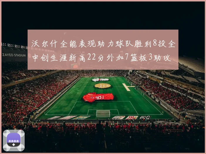 沃尔什全能表现助力球队胜利8投全中创生涯新高22分外加7篮板3助攻