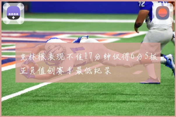 克林根表现不佳17分钟仅得6分5板正负值创赛季最低纪录