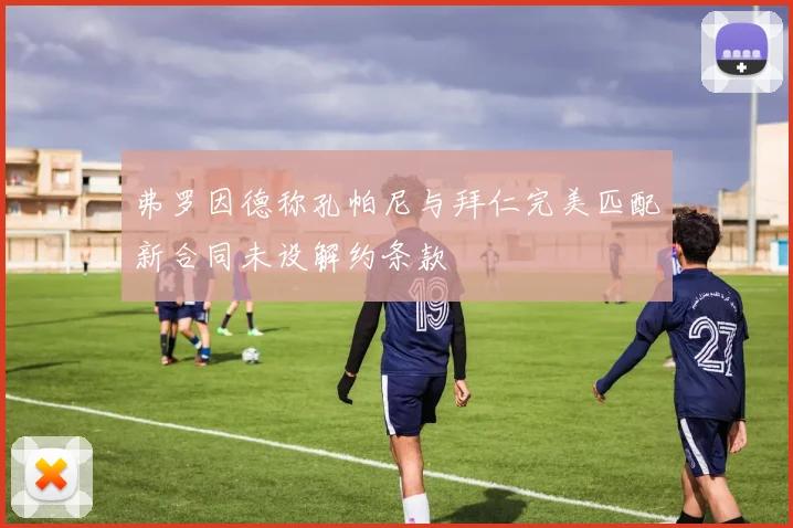 弗罗因德称孔帕尼与拜仁完美匹配新合同未设解约条款