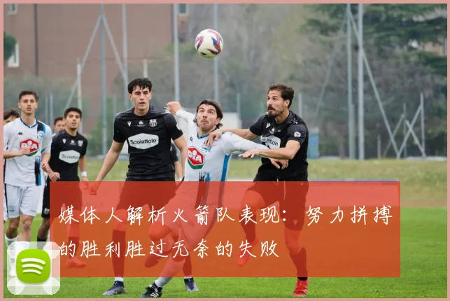 媒体人解析火箭队表现：努力拼搏的胜利胜过无奈的失败