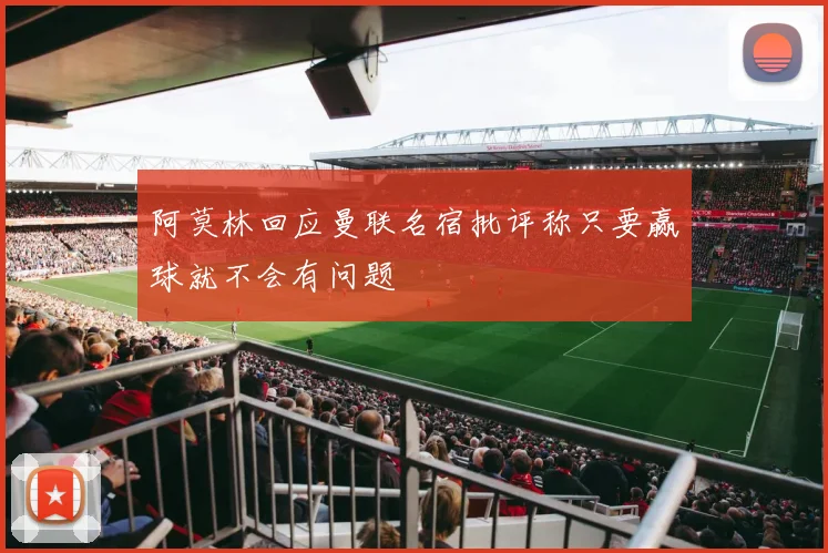 阿莫林回应曼联名宿批评称只要赢球就不会有问题