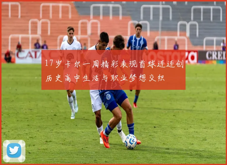17岁卡尔一周精彩表现首球连连创历史高中生活与职业梦想交织