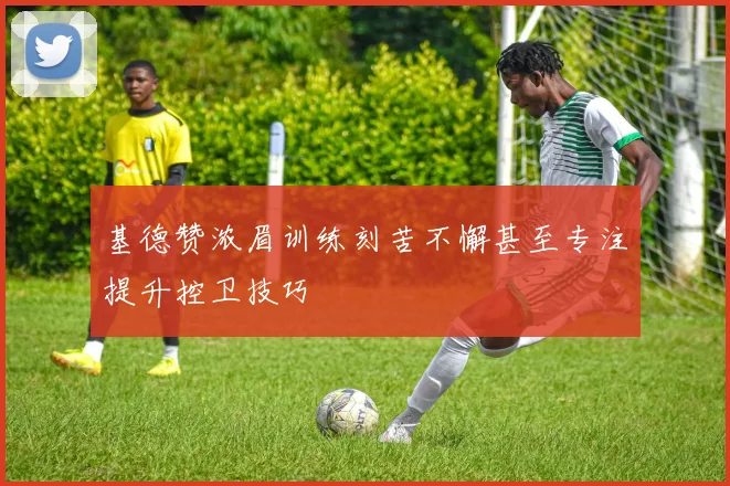 基德赞浓眉训练刻苦不懈甚至专注提升控卫技巧