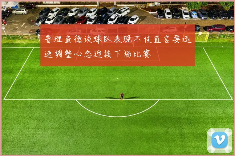 普理查德谈球队表现不佳直言要迅速调整心态迎接下场比赛