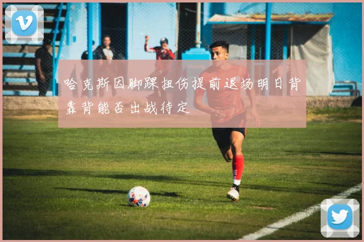 哈克斯因脚踝扭伤提前退场明日背靠背能否出战待定