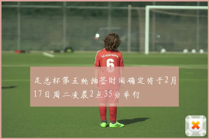 足总杯第五轮抽签时间确定将于2月17日周二凌晨2点35分举行