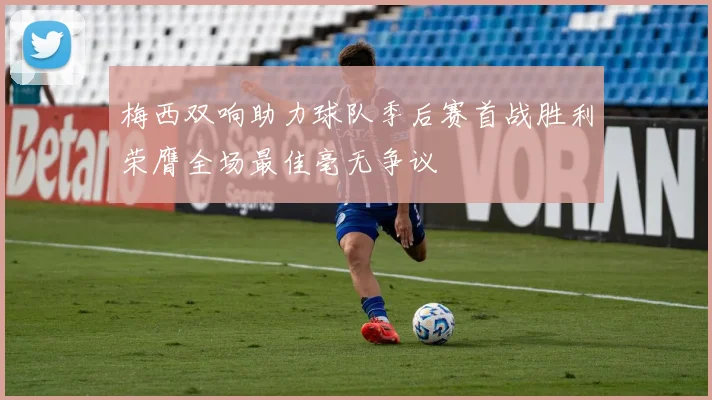 梅西双响助力球队季后赛首战胜利荣膺全场最佳毫无争议