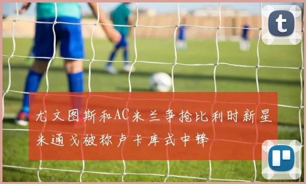 尤文图斯和AC米兰争抢比利时新星米通戈被称卢卡库式中锋