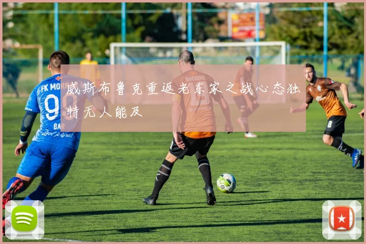 威斯布鲁克重返老东家之战心态独特无人能及