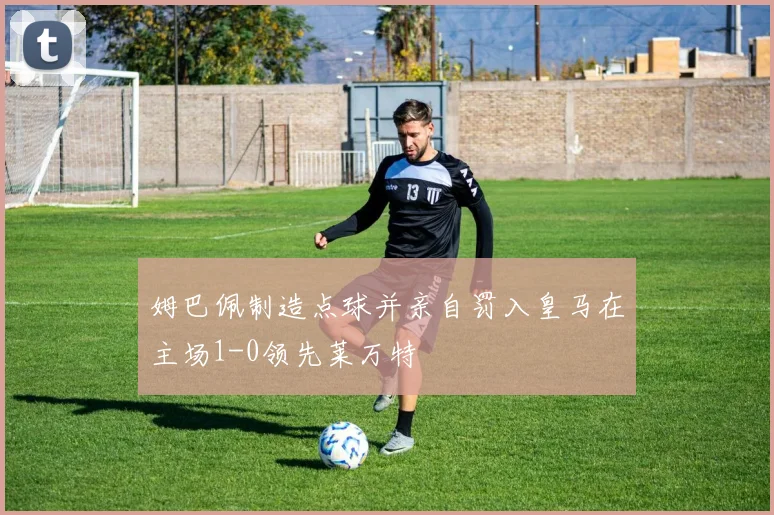 姆巴佩制造点球并亲自罚入皇马在主场1-0领先莱万特