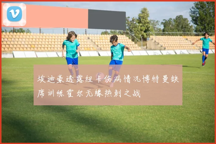 埃迪豪透露纽卡伤病情况博特曼缺席训练霍尔无缘热刺之战