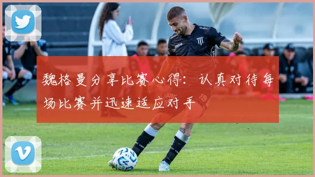 魏格曼分享比赛心得：认真对待每场比赛并迅速适应对手