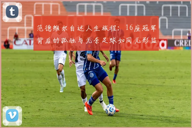 范德维尔自述人生旅程：16座冠军背后的孤独与无奈足球如同无形监狱