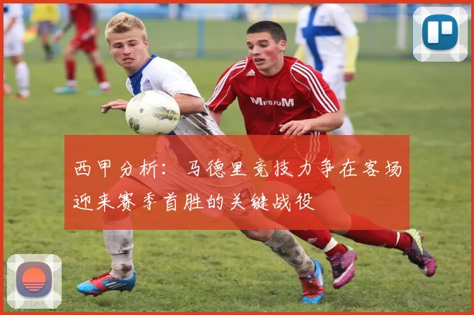 西甲分析：马德里竞技力争在客场迎来赛季首胜的关键战役