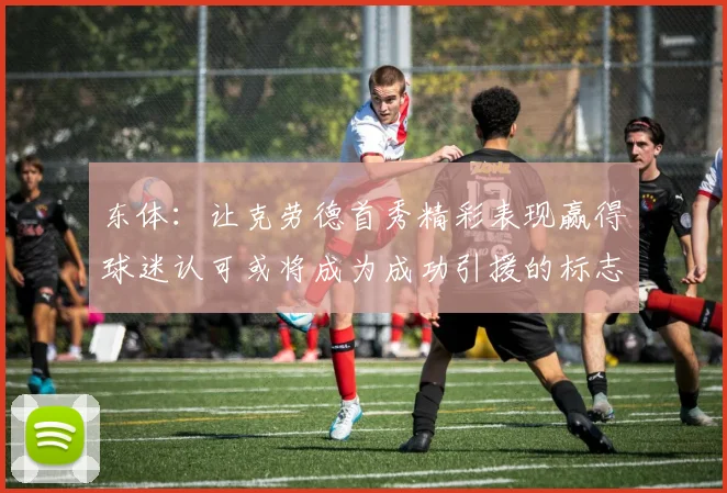 东体：让克劳德首秀精彩表现赢得球迷认可或将成为成功引援的标志