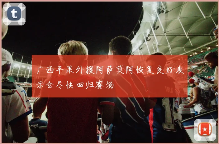 广西平果外援阿萨莫阿恢复良好表示会尽快回归赛场