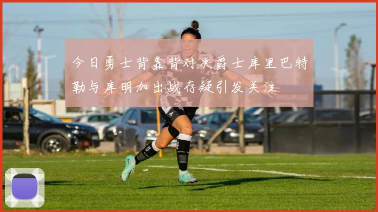 今日勇士背靠背对决爵士库里巴特勒与库明加出战存疑引发关注
