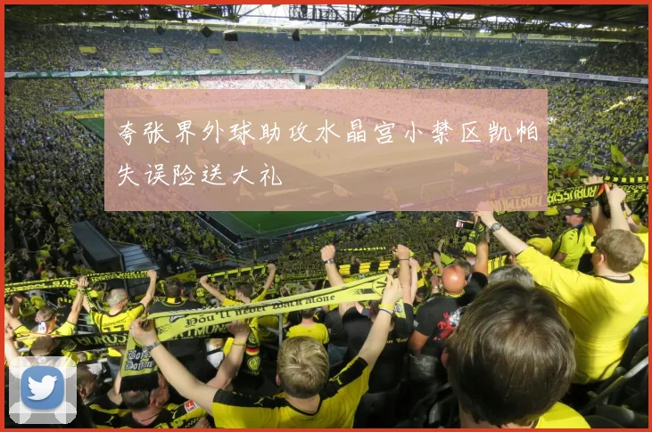 夸张界外球助攻水晶宫小禁区凯帕失误险送大礼