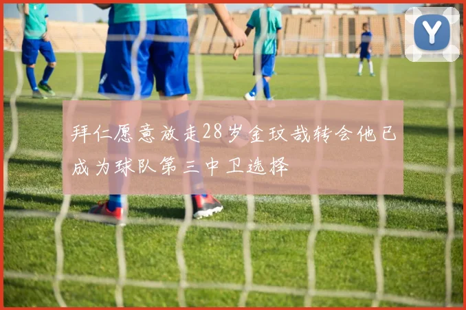 拜仁愿意放走28岁金玟哉转会他已成为球队第三中卫选择