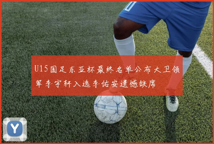 U15国足东亚杯最终名单公布大卫领军李宇轩入选李佑安遗憾缺席