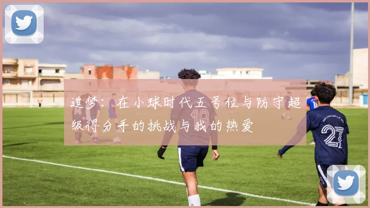 追梦：在小球时代五号位与防守超级得分手的挑战与我的热爱