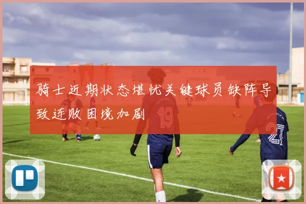 骑士近期状态堪忧关键球员缺阵导致连败困境加剧