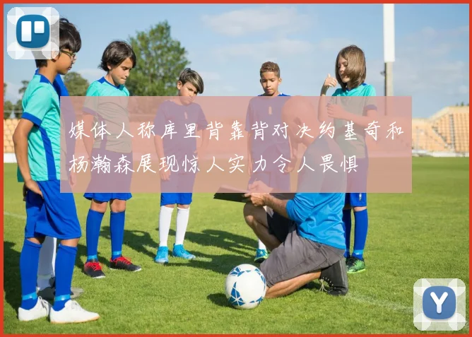 媒体人称库里背靠背对决约基奇和杨瀚森展现惊人实力令人畏惧